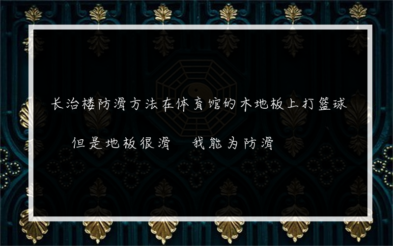 长治楼防滑方法在体育馆的木地板上打篮球 但是地板很滑 我能为防滑?使用什么